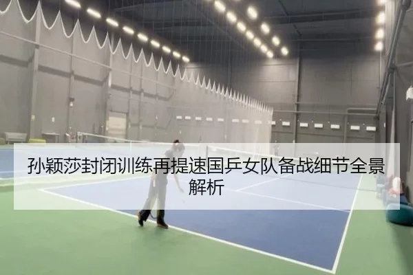 孙颖莎封闭训练再提速国乒女队备战细节全景解析